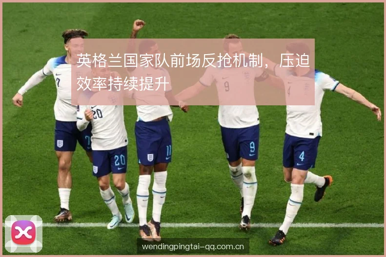英格兰国家队前场反抢机制，压迫效率持续提升