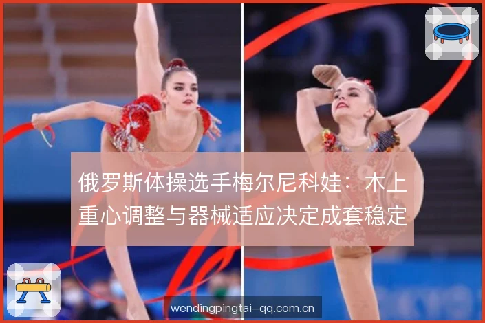 俄罗斯体操选手梅尔尼科娃:木上重心调整与器械适应决定成套稳定性 俄罗斯体操选手梅尔尼科娃:木上重心调整与器械适应决定成套稳定性