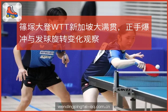 篠塚大登WTT新加坡大满贯,正手爆冲与发球旋转变化观察 篠塚大登WTT新加坡大满贯,正手爆冲与发球旋转变化观察