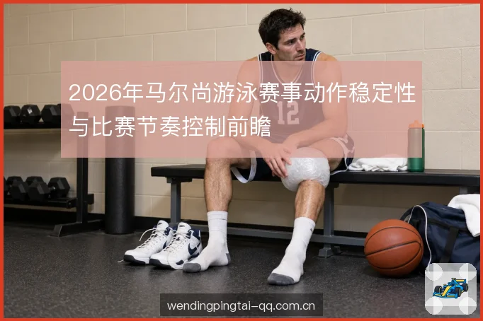 2026年马尔尚游泳赛事动作稳定性与比赛节奏控制前瞻
