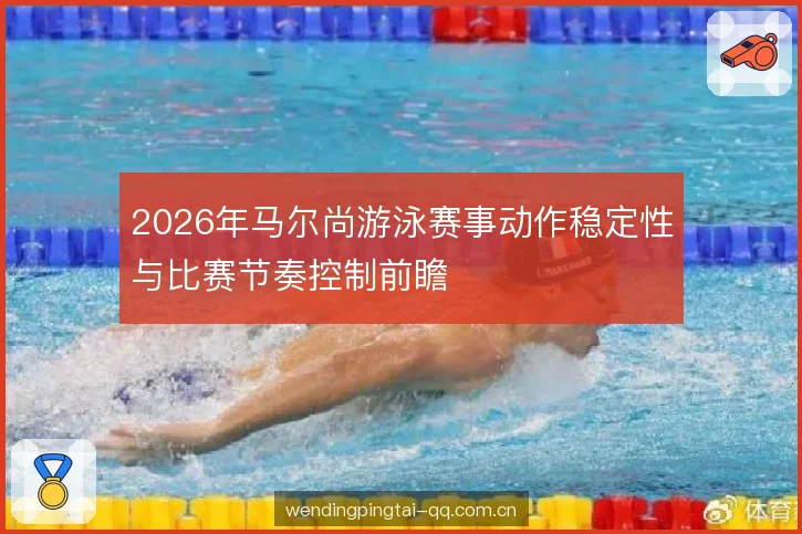 2026年马尔尚游泳赛事动作稳定性与比赛节奏控制前瞻 2026年马尔尚游泳赛事动作稳定性与比赛节奏控制前瞻